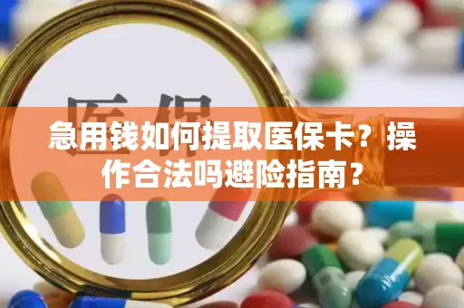 急用钱如何提取医保卡？操作合法吗避险指南？